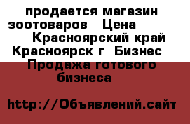 продается магазин зоотоваров › Цена ­ 220 000 - Красноярский край, Красноярск г. Бизнес » Продажа готового бизнеса   